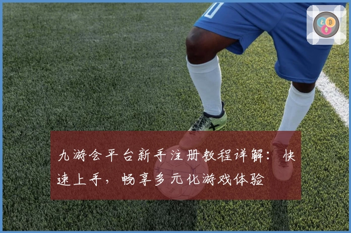 九游会平台新手注册教程详解：快速上手，畅享多元化游戏体验