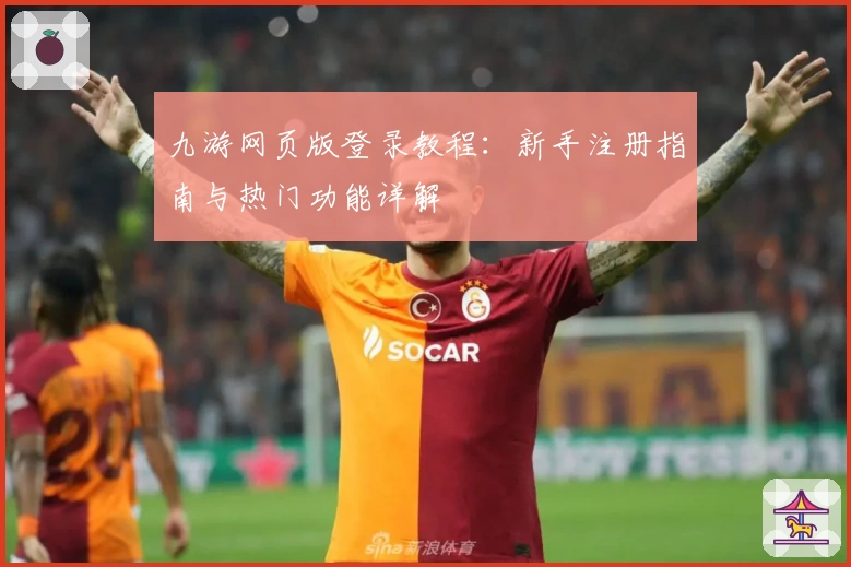 九游网页版登录教程：新手注册指南与热门功能详解