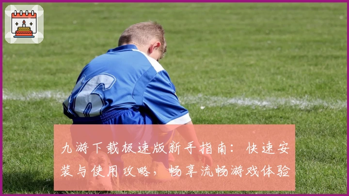 九游下载极速版新手指南:快速安装与使用攻略,畅享流畅游戏体验