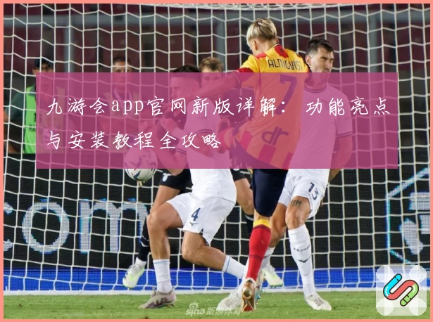 九游会app官网新版详解：功能亮点与安装教程全攻略