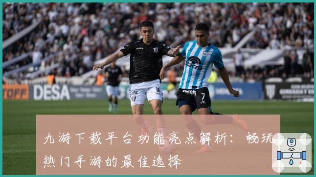 九游下载平台功能亮点解析：畅玩热门手游的最佳选择