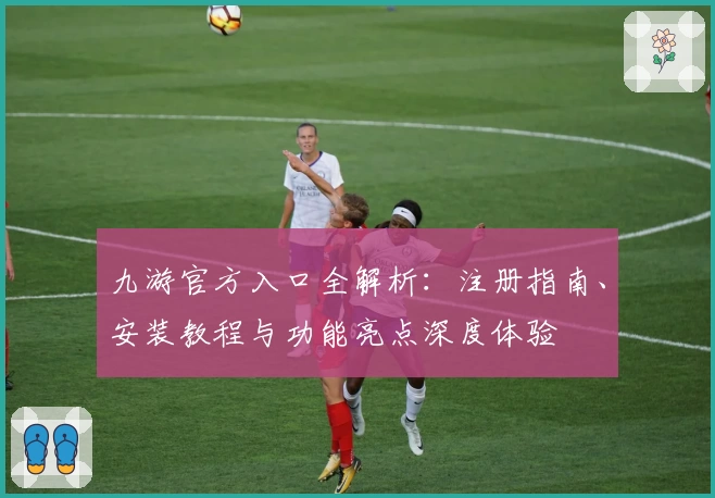 九游官方入口全解析：注册指南、安装教程与功能亮点深度体验