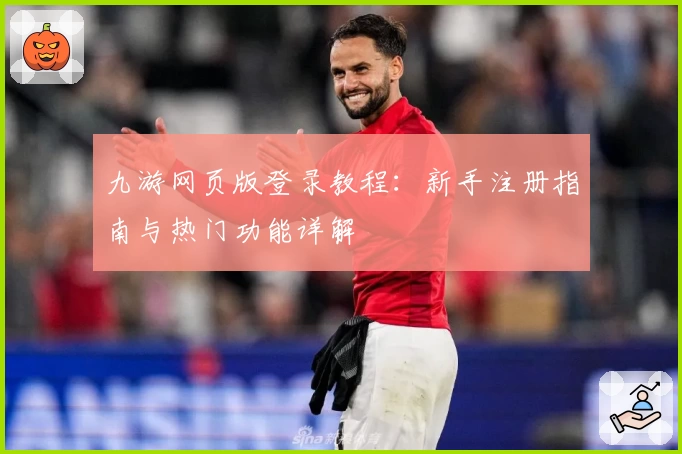 九游网页版登录教程：新手注册指南与热门功能详解