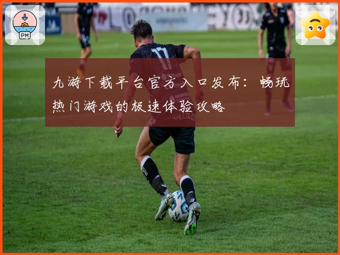 九游下载平台官方入口发布：畅玩热门游戏的极速体验攻略