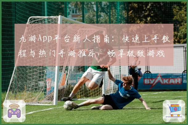 九游App平台新人指南：快速上手教程与热门手游推荐，畅享极致游戏体验