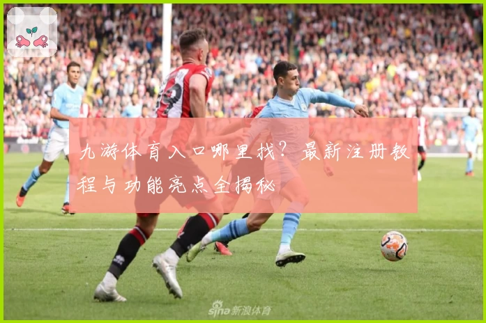 九游体育入口哪里找？最新注册教程与功能亮点全揭秘