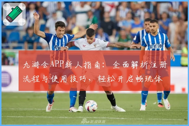 九游会APP新人指南：全面解析注册流程与使用技巧，轻松开启畅玩体验