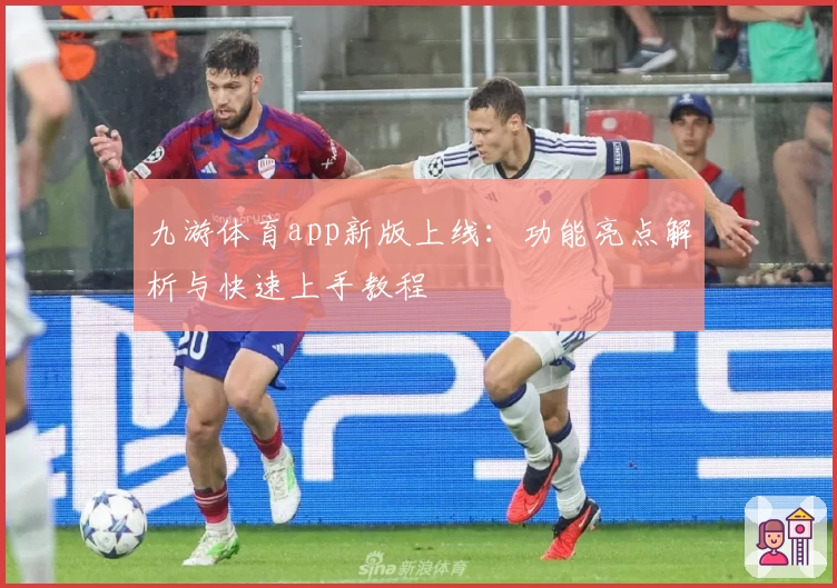 九游体育app新版上线：功能亮点解析与快速上手教程