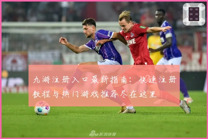 九游注册入口最新指南：快速注册教程与热门游戏推荐尽在这里
