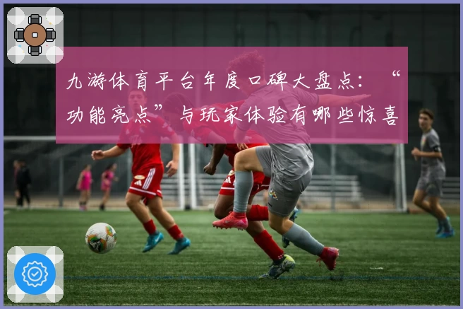 九游体育平台年度口碑大盘点：“功能亮点”与玩家体验有哪些惊喜？