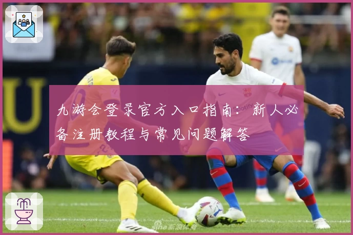 九游会登录官方入口指南：新人必备注册教程与常见问题解答