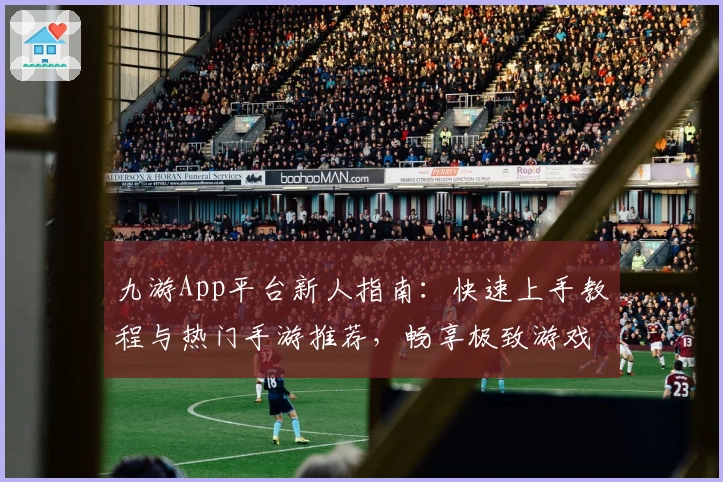 九游App平台新人指南：快速上手教程与热门手游推荐，畅享极致游戏体验