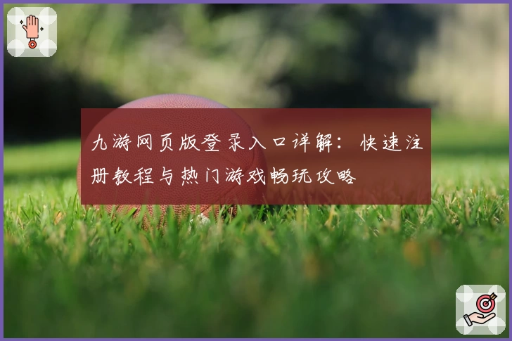 九游网页版登录入口详解:快速注册教程与热门游戏畅玩攻略