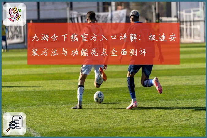 九游会下载官方入口详解：极速安装方法与功能亮点全面测评