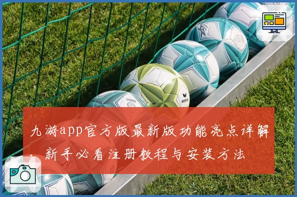 九游app官方版最新版功能亮点详解,新手必看注册教程与安装方法