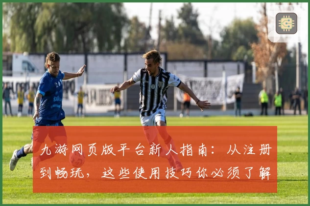 九游网页版平台新人指南：从注册到畅玩，这些使用技巧你必须了解