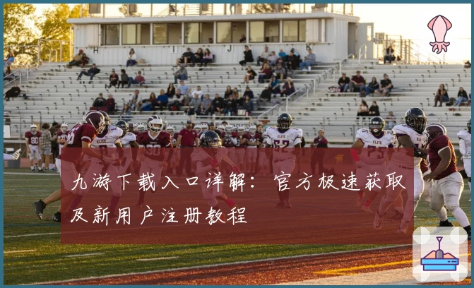 九游下载入口详解：官方极速获取及新用户注册教程
