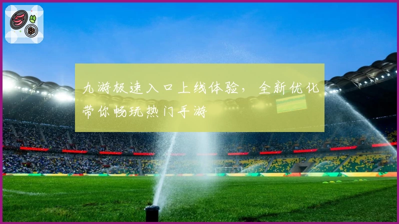 九游极速入口上线体验，全新优化带你畅玩热门手游
