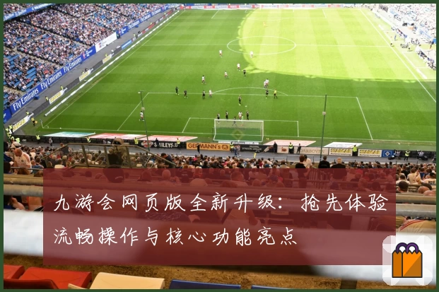 九游会网页版全新升级：抢先体验流畅操作与核心功能亮点