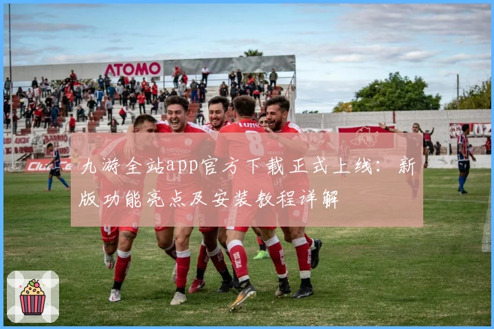 九游全站app官方下载正式上线：新版功能亮点及安装教程详解