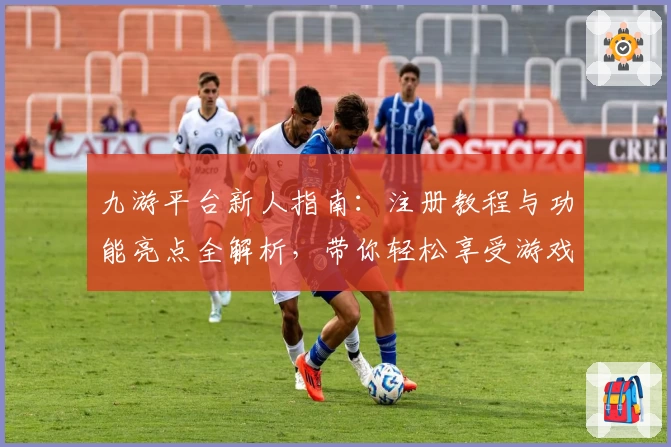 九游平台新人指南：注册教程与功能亮点全解析，带你轻松享受游戏世界