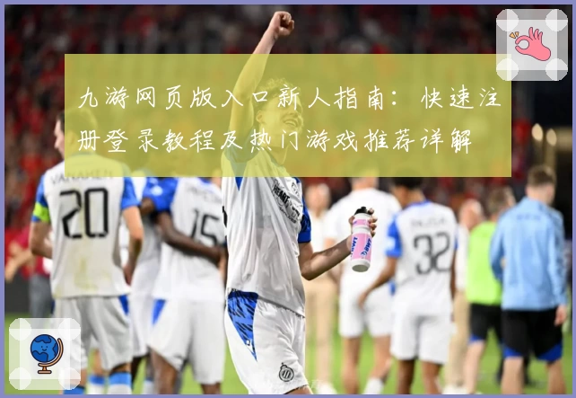 九游网页版入口新人指南：快速注册登录教程及热门游戏推荐详解