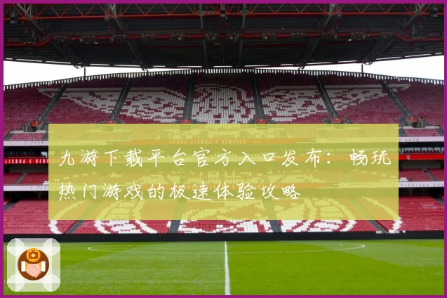 九游下载平台官方入口发布:畅玩热门游戏的极速体验攻略