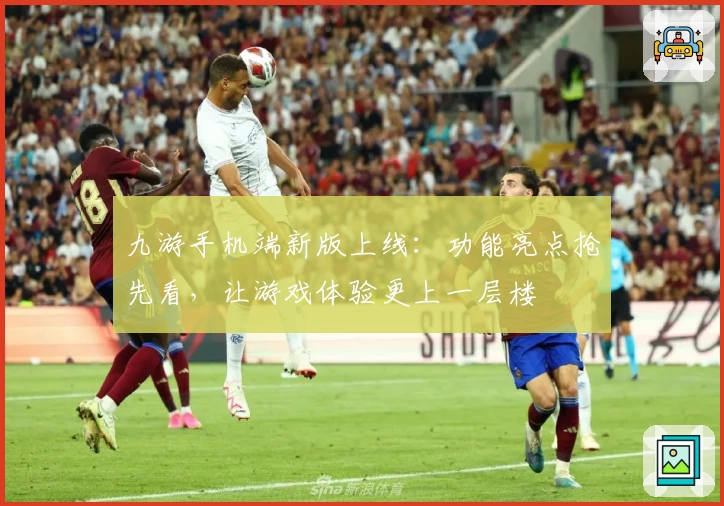 九游手机端新版上线：功能亮点抢先看，让游戏体验更上一层楼