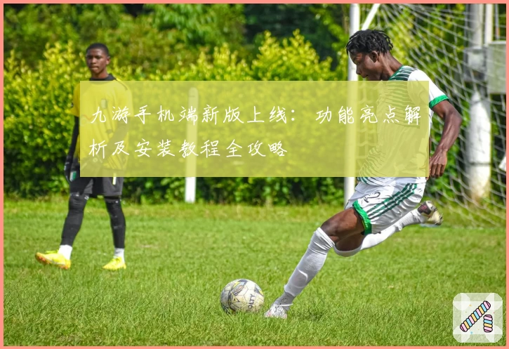 九游手机端新版上线：功能亮点解析及安装教程全攻略