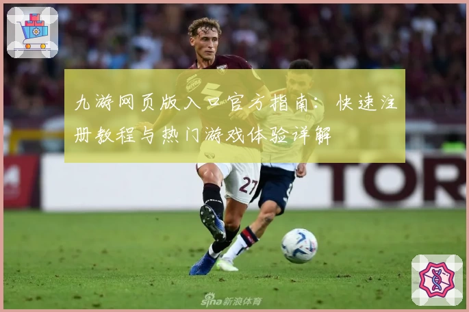 九游网页版入口官方指南：快速注册教程与热门游戏体验详解
