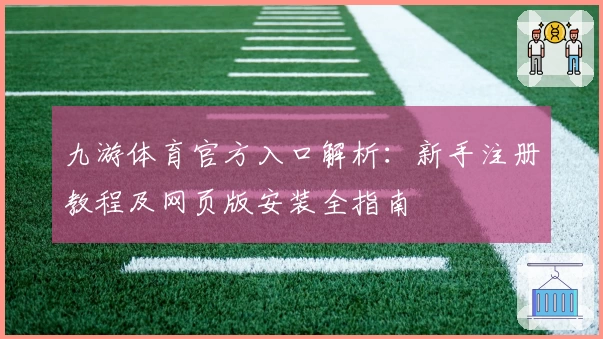 九游体育官方入口解析:新手注册教程及网页版安装全指南