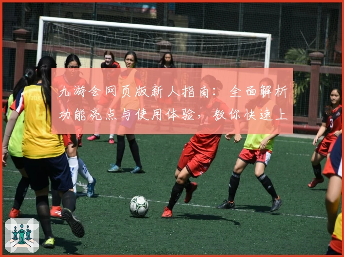 九游会网页版新人指南:全面解析功能亮点与使用体验,教你快速上手