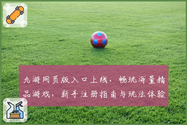 九游网页版入口上线，畅玩海量精品游戏，新手注册指南与玩法体验全解析