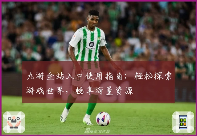 九游全站入口使用指南：轻松探索游戏世界，畅享海量资源