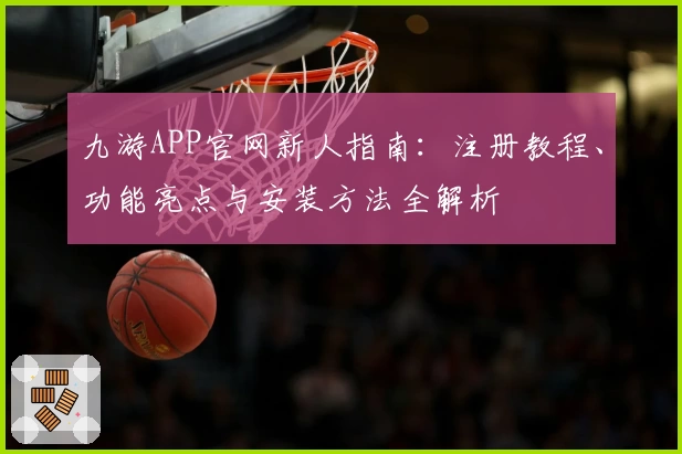 九游APP官网新人指南:注册教程、功能亮点与安装方法全解析