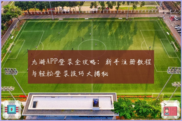 九游APP登录全攻略：新手注册教程与轻松登录技巧大揭秘