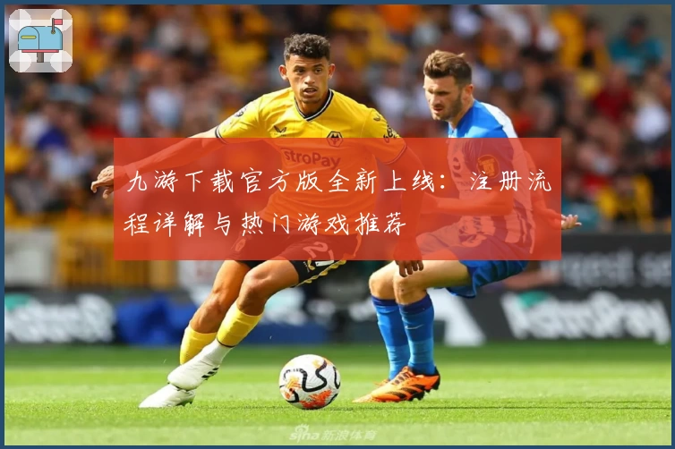 九游下载官方版全新上线：注册流程详解与热门游戏推荐