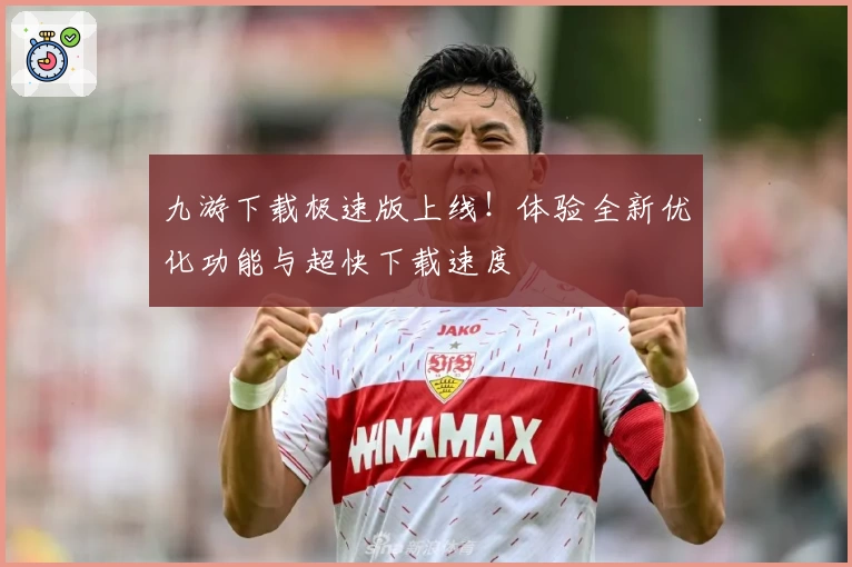 九游下载极速版上线！体验全新优化功能与超快下载速度