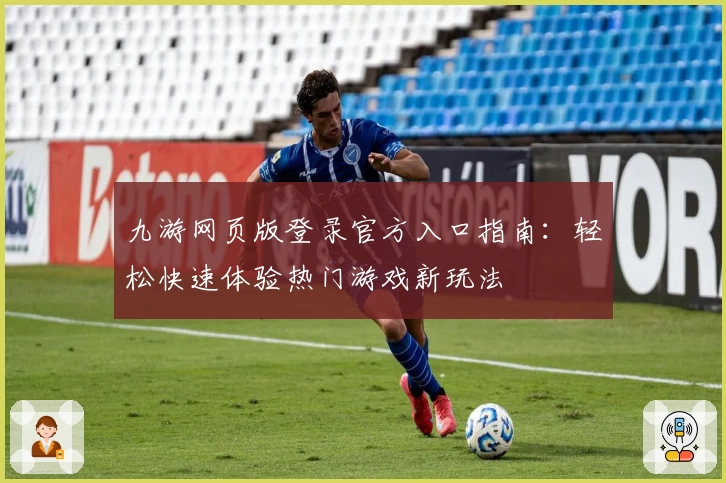 九游网页版登录官方入口指南：轻松快速体验热门游戏新玩法
