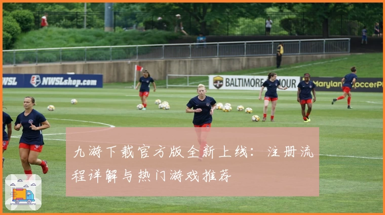九游下载官方版全新上线：注册流程详解与热门游戏推荐